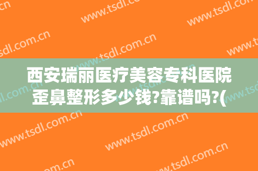 西安瑞丽医疗美容专科医院歪鼻整形多少钱?靠谱吗?(瑞丽美容整形医院地址)