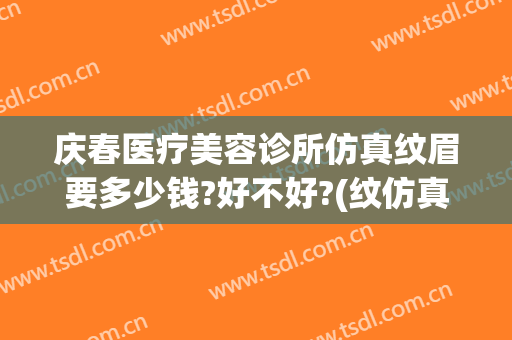 庆春医疗美容诊所仿真纹眉要多少钱?好不好?(纹仿真眉大概多少钱)