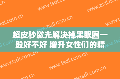 超皮秒激光解决掉黑眼圈一般好不好 增升女性们的精神面貌