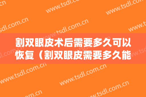 割双眼皮术后需要多久可以恢复（割双眼皮需要多久能恢复）(割双眼皮大概多久能完全恢复)