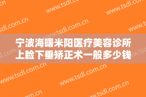 宁波海曙米阳医疗美容诊所上睑下垂矫正术一般多少钱?效果怎么样?