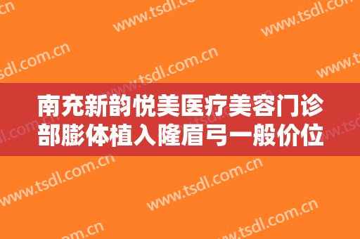 南充新韵悦美医疗美容门诊部膨体植入隆眉弓一般价位是多少费用?好不好?