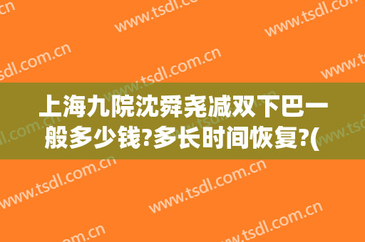 上海九院沈舜尧减双下巴一般多少钱?多长时间恢复?(上海九院整下巴专家)