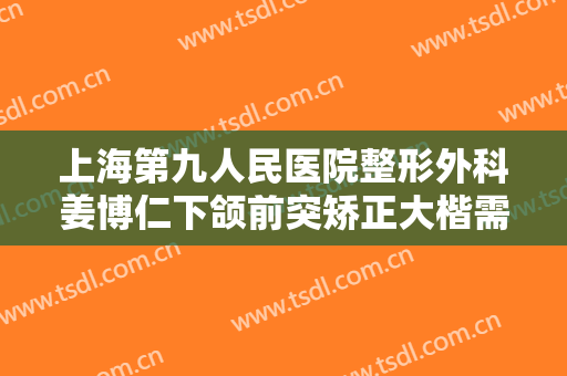 上海第九人民医院整形外科姜博仁下颌前突矫正大楷需要多少费用?可靠吗?