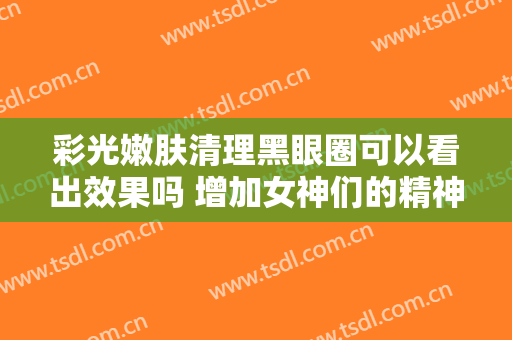 彩光嫩肤清理黑眼圈可以看出效果吗 增加女神们的精神