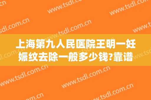 上海第九人民医院王明一妊娠纹去除一般多少钱?靠谱吗?(上海第九人民医院妊娠纹价格)