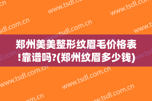 郑州美美整形纹眉毛价格表!靠谱吗?(郑州纹眉多少钱)