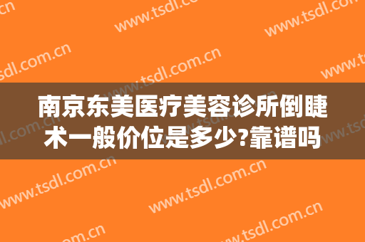 南京东美医疗美容诊所倒睫术一般价位是多少?靠谱吗?(南京东方整形美容医院)