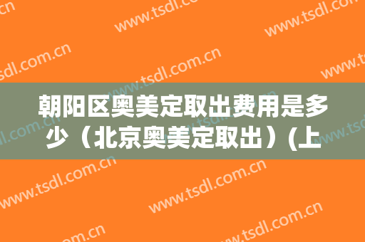 朝阳区奥美定取出费用是多少（北京奥美定取出）(上海奥美定取出要多少钱)