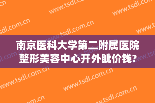 南京医科大学第二附属医院整形美容中心开外眦价钱?多长时间恢复?(南京医科大学第二附属医院整形科)