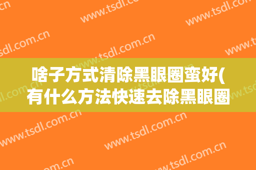 啥子方式清除黑眼圈蛮好(有什么方法快速去除黑眼圈)