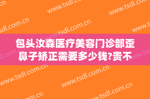 包头汝森医疗美容门诊部歪鼻子矫正需要多少钱?贵不贵?(包头汝森整形医院电话)