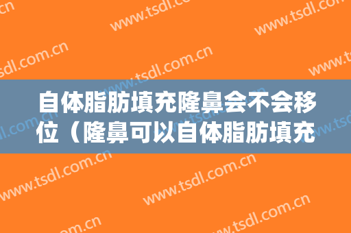 自体脂肪填充隆鼻会不会移位（隆鼻可以自体脂肪填充吗）(假体隆鼻还可以脂肪填充吗)