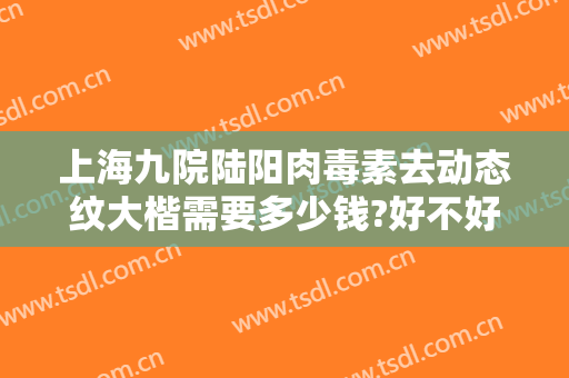 上海九院陆阳肉毒素去动态纹大楷需要多少钱?好不好?