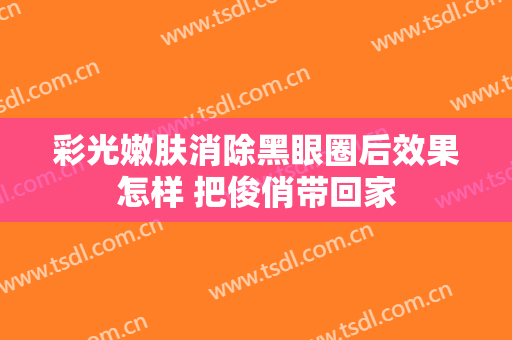 彩光嫩肤消除黑眼圈后效果怎样 把俊俏带回家