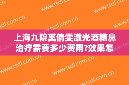 上海九院奚倩雯激光酒糟鼻治疗需要多少费用?效果怎么样?