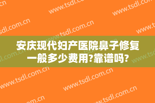安庆现代妇产医院鼻子修复一般多少费用?靠谱吗?