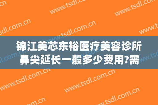 锦江美芯东裕医疗美容诊所鼻尖延长一般多少费用?需要多久恢复?(成都锦江美芯东裕医疗美容诊所有限公司)
