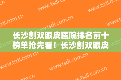 长沙割双眼皮医院排名前十榜单抢先看！长沙割双眼皮哪家医院比较好
