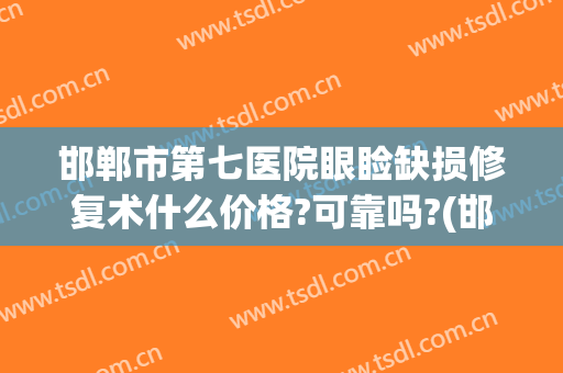 邯郸市第七医院眼睑缺损修复术什么价格?可靠吗?(邯郸市第七医院整容科)