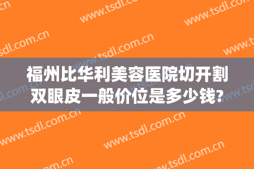 福州比华利美容医院切开割双眼皮一般价位是多少钱?有哪些优势?(福州割双眼皮哪里好)