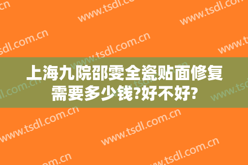 上海九院邵雯全瓷贴面修复需要多少钱?好不好?