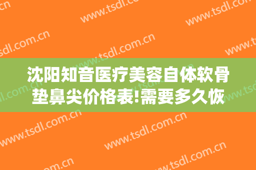 沈阳知音医疗美容自体软骨垫鼻尖价格表!需要多久恢复?(自体软骨垫鼻修复)