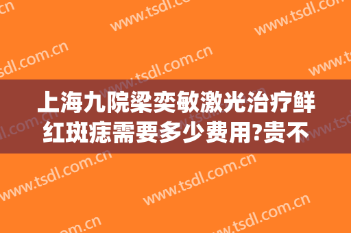 上海九院梁奕敏激光治疗鲜红斑痣需要多少费用?贵不贵?(上海九院治疗鲜红斑痣需要多少钱)