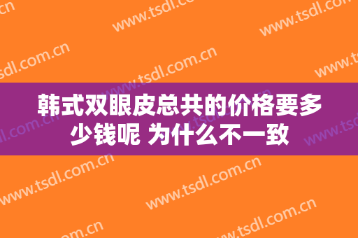 韩式双眼皮总共的价格要多少钱呢 为什么不一致