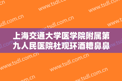 上海交通大学医学院附属第九人民医院杜观环酒糟鼻鼻赘切割要多少钱?靠谱吗?