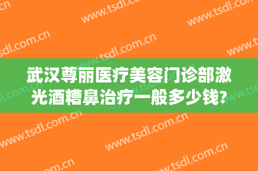 武汉尊丽医疗美容门诊部激光酒糟鼻治疗一般多少钱?可靠吗?(武汉尊丽医疗美容医院)