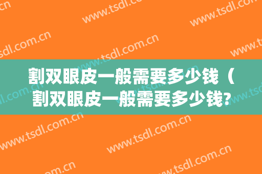 割双眼皮一般需要多少钱（割双眼皮一般需要多少钱?贵不贵）(割双眼皮好需要多少钱)