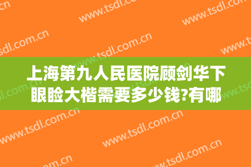 上海第九人民医院顾剑华下眼睑大楷需要多少钱?有哪些优势?(上海第九人民医院眼睑下垂手术价格)