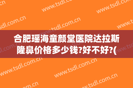 合肥瑶海童颜堂医院达拉斯隆鼻价格多少钱?好不好?(合肥童颜堂医疗美容医院怎么样)