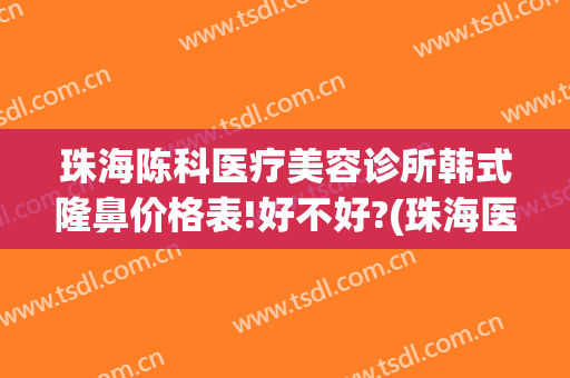 珠海陈科医疗美容诊所韩式隆鼻价格表!好不好?(珠海医疗整形医院)
