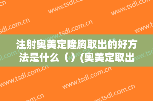 注射奥美定隆胸取出的好方法是什么（）(奥美定取出后可以马上同时自体隆胸)