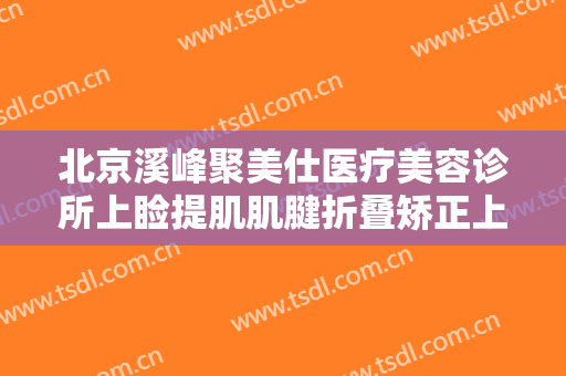 北京溪峰聚美仕医疗美容诊所上睑提肌肌腱折叠矫正上睑下垂需要多少费用?需要多久恢复?