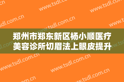 郑州市郑东新区杨小顺医疗美容诊所切眉法上眼皮提升一般多少钱?怎么样?