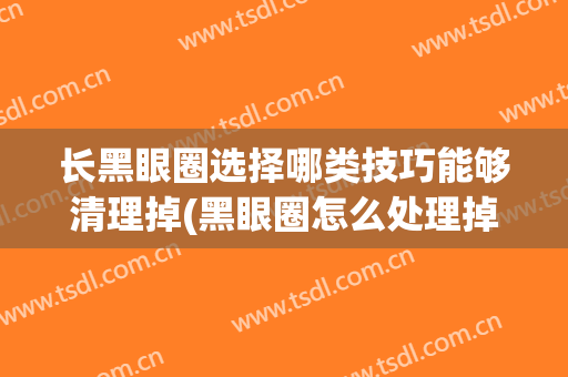 长黑眼圈选择哪类技巧能够清理掉(黑眼圈怎么处理掉)