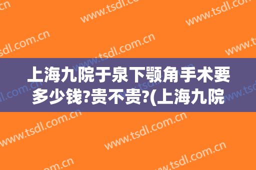 上海九院于泉下颚角手术要多少钱?贵不贵?(上海九院下颌角手术)