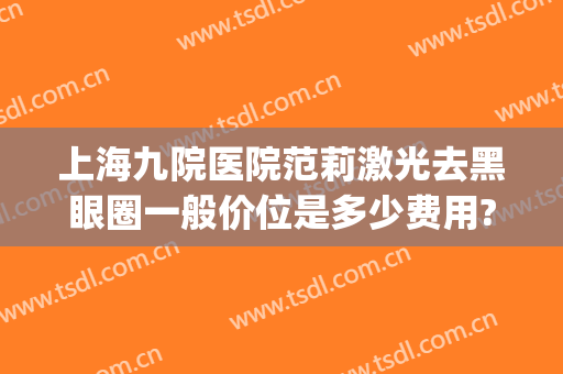 上海九院医院范莉激光去黑眼圈一般价位是多少费用?多长时间恢复?(上海九院激光去黑色素)
