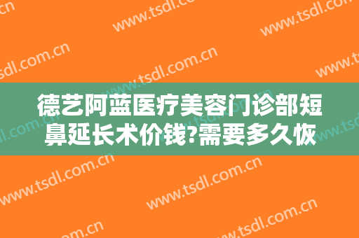 德艺阿蓝医疗美容门诊部短鼻延长术价钱?需要多久恢复?