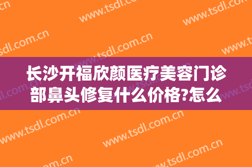 长沙开福欣颜医疗美容门诊部鼻头修复什么价格?怎么样?(长沙开福雅肤美肤)