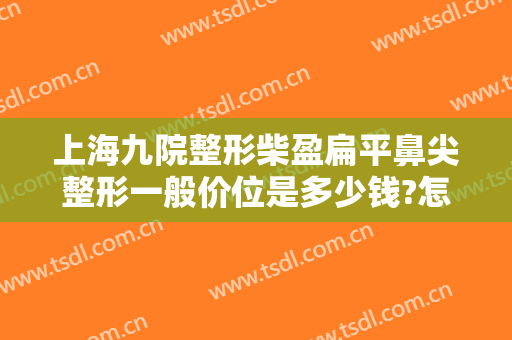 上海九院整形柴盈扁平鼻尖整形一般价位是多少钱?怎么样?