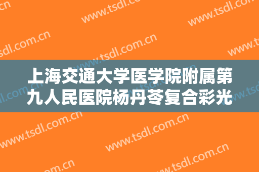 上海交通大学医学院附属第九人民医院杨丹苓复合彩光祛斑一般价位是多少钱?需要多久恢复?