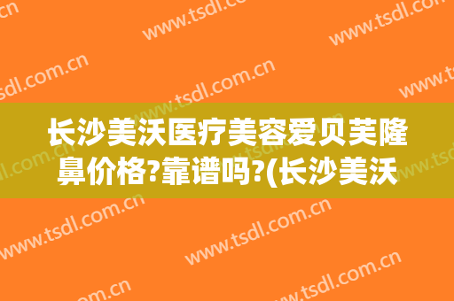 长沙美沃医疗美容爱贝芙隆鼻价格?靠谱吗?(长沙美沃整形)