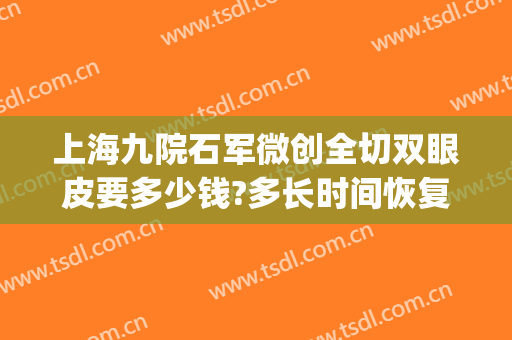 上海九院石军微创全切双眼皮要多少钱?多长时间恢复?(上海第九人民医院割双眼皮价格)