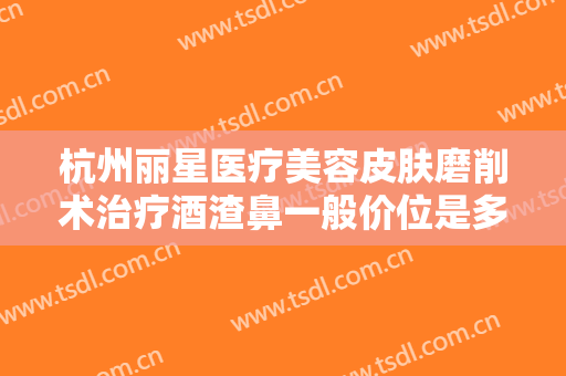 杭州丽星医疗美容皮肤磨削术治疗酒渣鼻一般价位是多少钱?多长时间恢复?