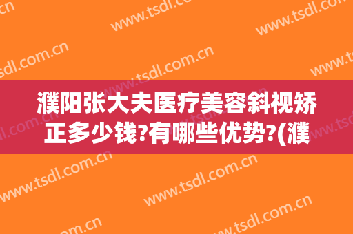 濮阳张大夫医疗美容斜视矫正多少钱?有哪些优势?(濮阳市张大夫整形医院)
