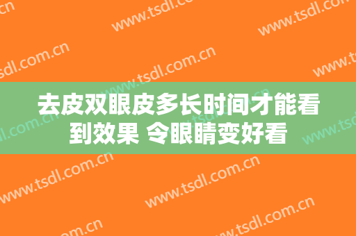 去皮双眼皮多长时间才能看到效果 令眼睛变好看